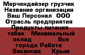 Мерчендайзер-грузчик › Название организации ­ Ваш Персонал, ООО › Отрасль предприятия ­ Продукты питания, табак › Минимальный оклад ­ 39 000 - Все города Работа » Вакансии   . Крым,Бахчисарай